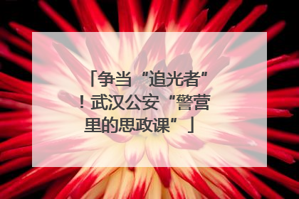 争当“追光者”！武汉公安“警营里的思政课”