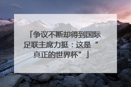 争议不断却得到国际足联主席力挺：这是“真正的世界杯”