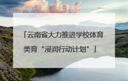 云南省大力推进学校体育美育“浸润行动计划”