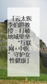 云太医李伯群教授：打破地域壁垒，“互联网+中医”守护女性健康