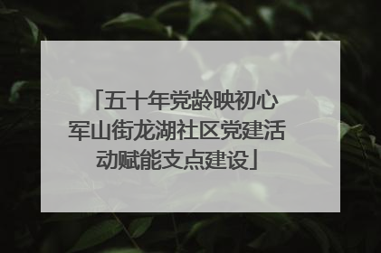 五十年党龄映初心 军山街龙湖社区党建活动赋能支点建设