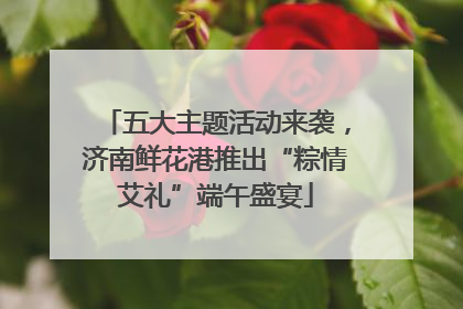 五大主题活动来袭，济南鲜花港推出“粽情艾礼”端午盛宴