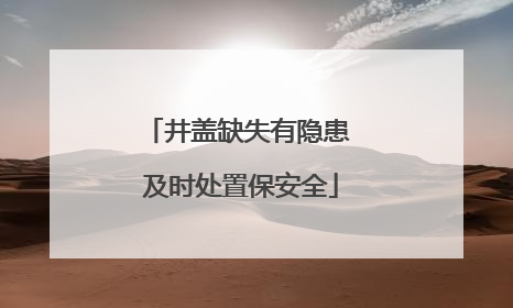 井盖缺失有隐患 及时处置保安全