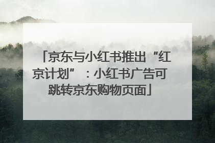 京东与小红书推出“红京计划”：小红书广告可跳转京东购物页面