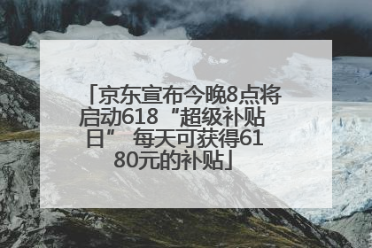 京东宣布今晚8点将启动618“超级补贴日” 每天可获得6180元的补贴