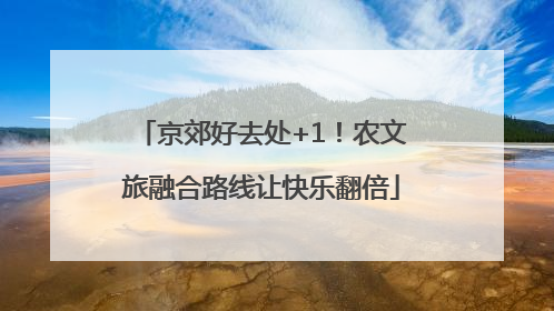 京郊好去处+1！农文旅融合路线让快乐翻倍