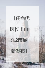 任命代区长！山东2市最新发布