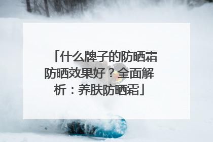 什么牌子的防晒霜防晒效果好？全面解析：养肤防晒霜