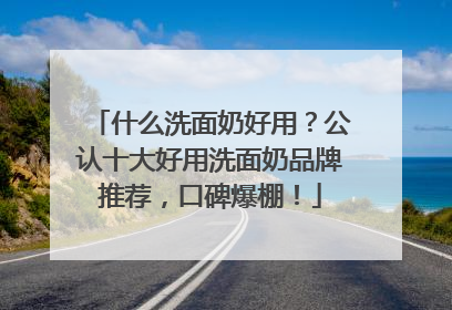 什么洗面奶好用？公认十大好用洗面奶品牌推荐，口碑爆棚！