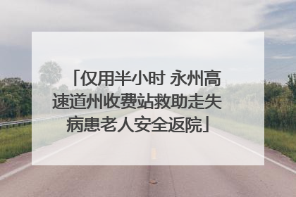 仅用半小时 永州高速道州收费站救助走失病患老人安全返院