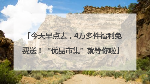 今天早点去，4万多件福利免费送！“优品市集”就等你啦