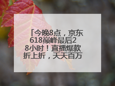 今晚8点，京东618巅峰最后28小时！直播爆款折上折，天天百万红包雨