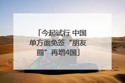今起试行 中国单方面免签“朋友圈”再增4国