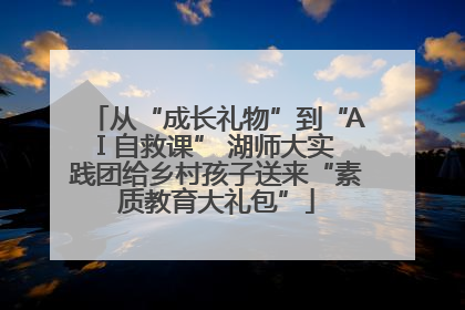 从“成长礼物”到“AI 自救课” 湖师大实践团给乡村孩子送来“素质教育大礼包”