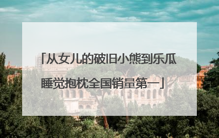 从女儿的破旧小熊到乐瓜睡觉抱枕全国销量第一