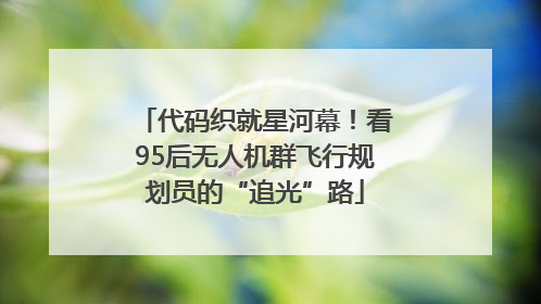 代码织就星河幕！看95后无人机群飞行规划员的“追光”路