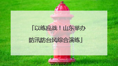 以练应战！山东举办防汛防台风综合演练