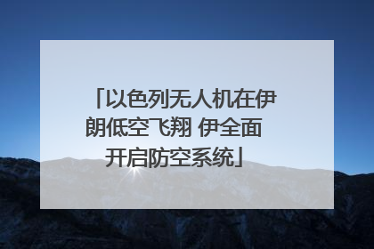 以色列无人机在伊朗低空飞翔 伊全面开启防空系统