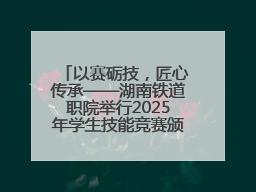 以赛砺技，匠心传承——湖南铁道职院举行2025年学生技能竞赛颁奖典礼