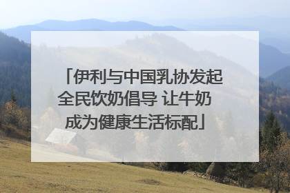伊利与中国乳协发起全民饮奶倡导 让牛奶成为健康生活标配