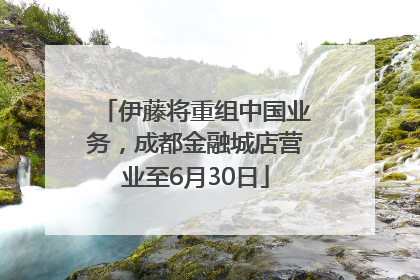 伊藤将重组中国业务，成都金融城店营业至6月30日