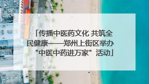 传播中医药文化 共筑全民健康——郑州上街区举办“中医中药进万家”活动