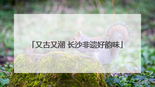 又古又潮 长沙非遗好韵味