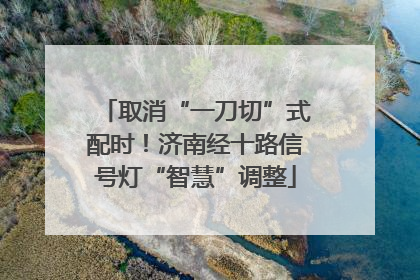 取消“一刀切”式配时！济南经十路信号灯“智慧”调整