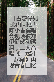 古惑仔兄弟再同框！陈小春演唱会现场被郑伊健感动落泪，二人合唱《一起冲一起闯》再现青春回忆