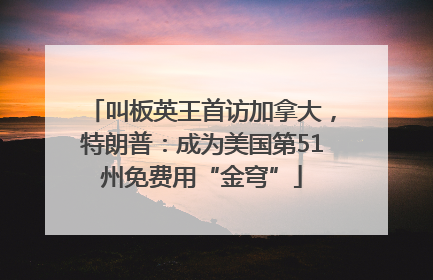叫板英王首访加拿大，特朗普：成为美国第51州免费用“金穹”