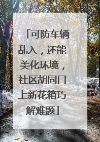 可防车辆乱入，还能美化环境，社区胡同口上新花箱巧解难题