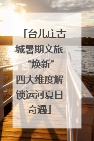 台儿庄古城暑期文旅“焕新” 四大维度解锁运河夏日奇遇