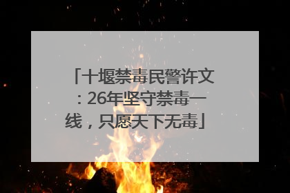 十堰禁毒民警许文：26年坚守禁毒一线，只愿天下无毒
