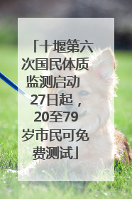 十堰第六次国民体质监测启动 27日起，20至79岁市民可免费测试