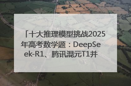 十大推理模型挑战2025年高考数学题：DeepSeek-R1、腾讯混元T1并列第一，马斯克的Grok 3遭遇“滑铁卢”