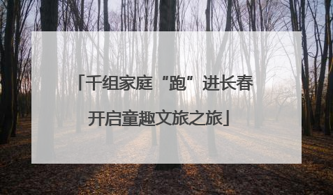 千组家庭“跑”进长春 开启童趣文旅之旅