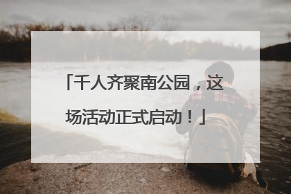 千人齐聚南公园，这场活动正式启动！