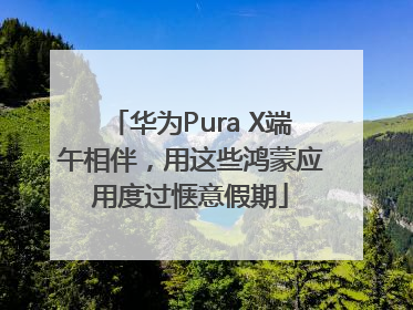 华为Pura X端午相伴，用这些鸿蒙应用度过惬意假期