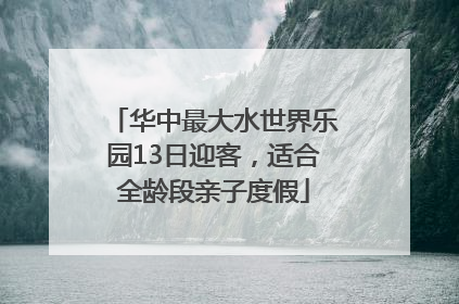 华中最大水世界乐园13日迎客，适合全龄段亲子度假