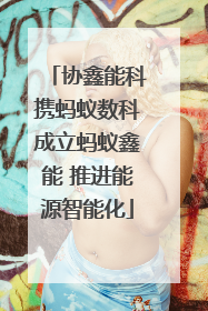 协鑫能科携蚂蚁数科成立蚂蚁鑫能 推进能源智能化
