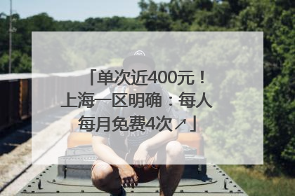 单次近400元！上海一区明确：每人每月免费4次↗