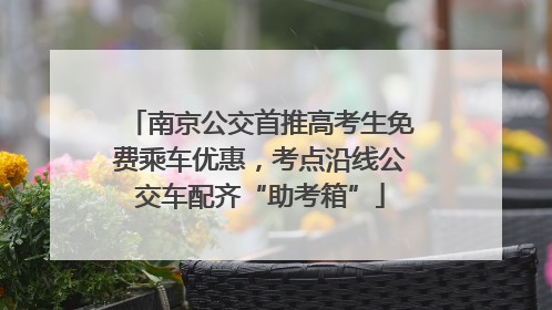 南京公交首推高考生免费乘车优惠，考点沿线公交车配齐“助考箱”