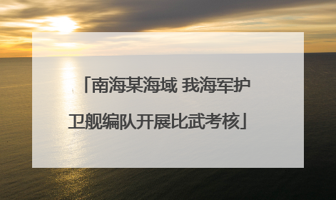 南海某海域 我海军护卫舰编队开展比武考核