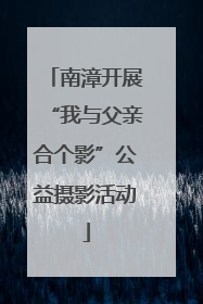 南漳开展“我与父亲合个影”公益摄影活动