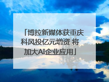 博拉新媒体获重庆科风投亿元增资 将加大AI企业应用
