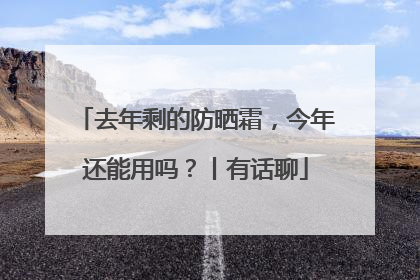 去年剩的防晒霜，今年还能用吗？丨有话聊