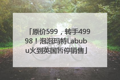 原价599，转手49998！泡泡玛特Labubu火到英国暂停销售