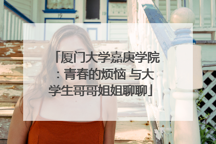 厦门大学嘉庚学院：青春的烦恼 与大学生哥哥姐姐聊聊