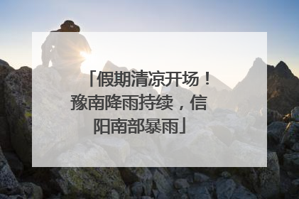 假期清凉开场！豫南降雨持续，信阳南部暴雨