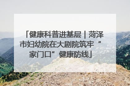 健康科普进基层｜菏泽市妇幼院在大剧院筑牢“家门口”健康防线